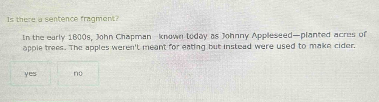 is there a sentence fragment? in the early 1800s, john chapman—known today as johnny appleseed—planted acres of apple trees. the apples werent meant for eating but instead were used to make cider. yes no