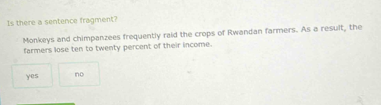 is there a sentence fragment? monkeys and chimpanzees frequently raid the crops of rwandan farmers. as a result, the farmers lose ten to twenty percent of their income. yes no
