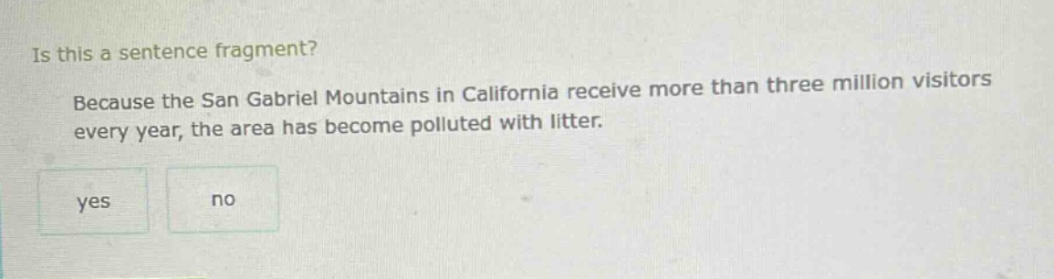 is this a sentence fragment? because the san gabriel mountains in california receive more than three million visitors every year, the area has become polluted with litter. yes no