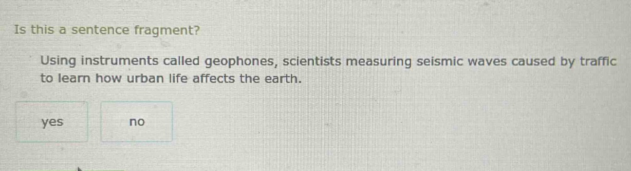 is this a sentence fragment? using instruments called geophones, scientists measuring seismic waves caused by traffic to learn how urban life affects the earth. yes no