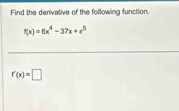 find the derivative of the following function. f(x)=6x^4 - 37x + e^5 f(x)=□