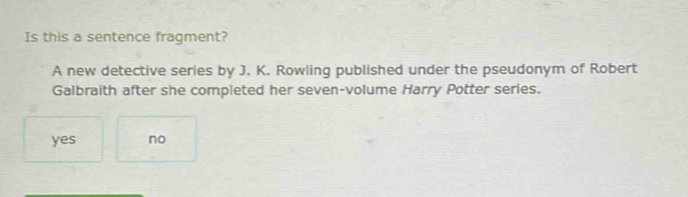 is this a sentence fragment? a new detective series by j. k. rowling published under the pseudonym of robert galbraith after she completed her seven - volume harry potter series. yes no