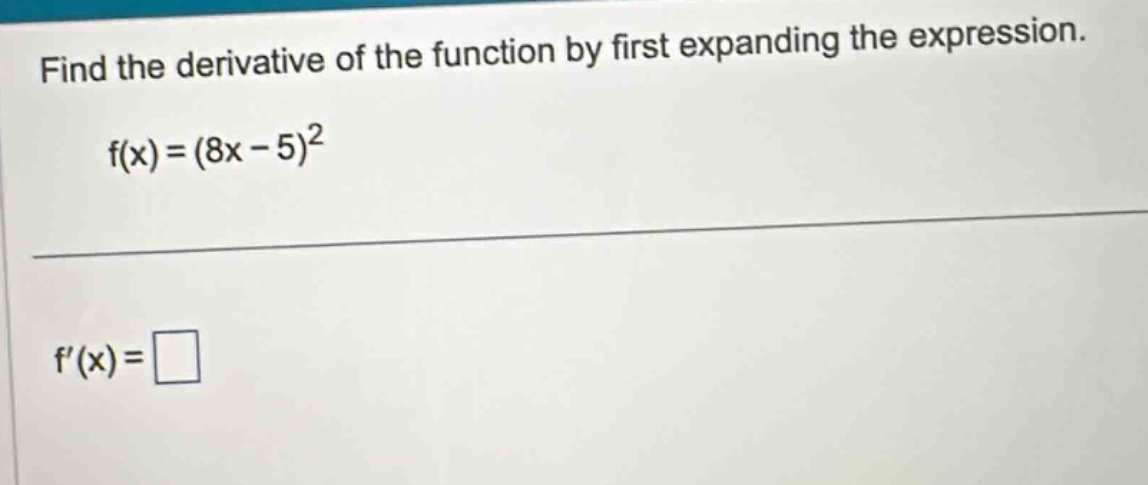find the derivative of the function by first expanding the expression. f(x)=(8x - 5)^2 f(x)=□