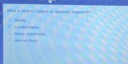 what is used to support an opposing argument?\no details\no counterclaims\no thesis statements\no relevant facts