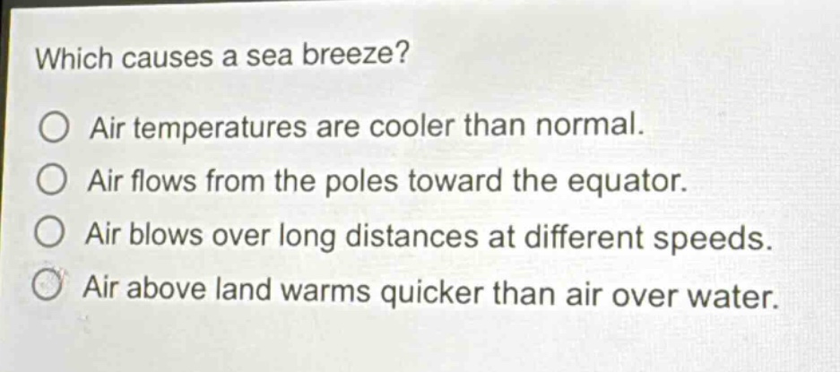 which causes a sea breeze? air temperatures are cooler than normal. air flows from the poles toward the equator. air blows over long distances at different speeds. air above land warms quicker than air over water.