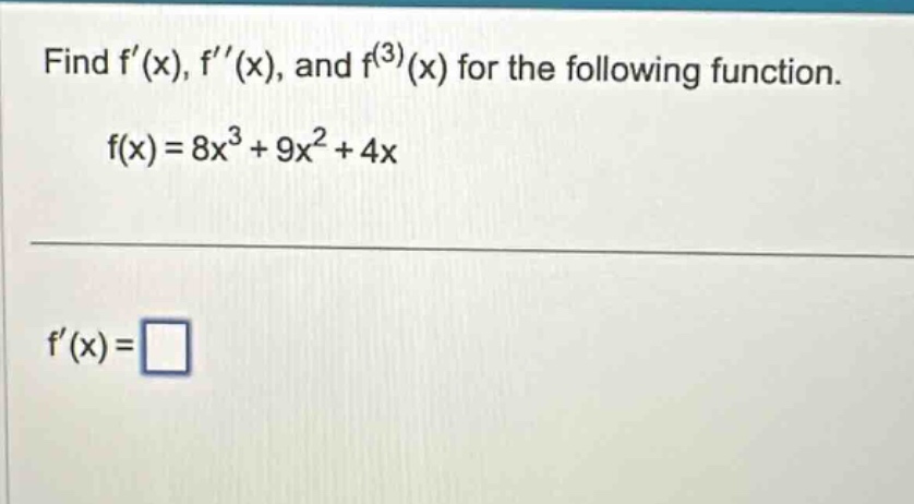 find f(x), f(x), and f^(3)(x) for the following function. f(x)=8x^3 + 9x^2 + 4x f(x)=