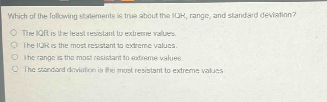 which of the following statements is true about the iqr, range, and standard deviation? the iqr is the least resistant to extreme values. the iqr is the most resistant to extreme values. the range is the most resistant to extreme values. the standard deviation is the most resistant to extreme values.