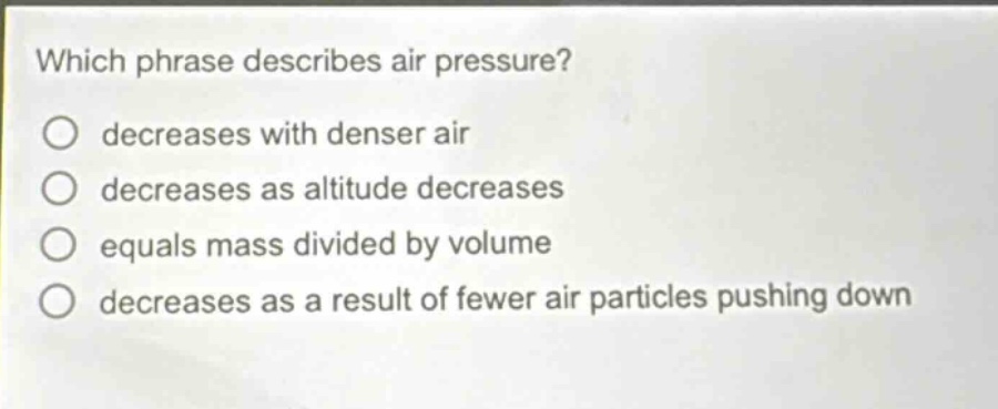 which phrase describes air pressure? decreases with denser air decreases as altitude decreases equals mass divided by volume decreases as a result of fewer air particles pushing down