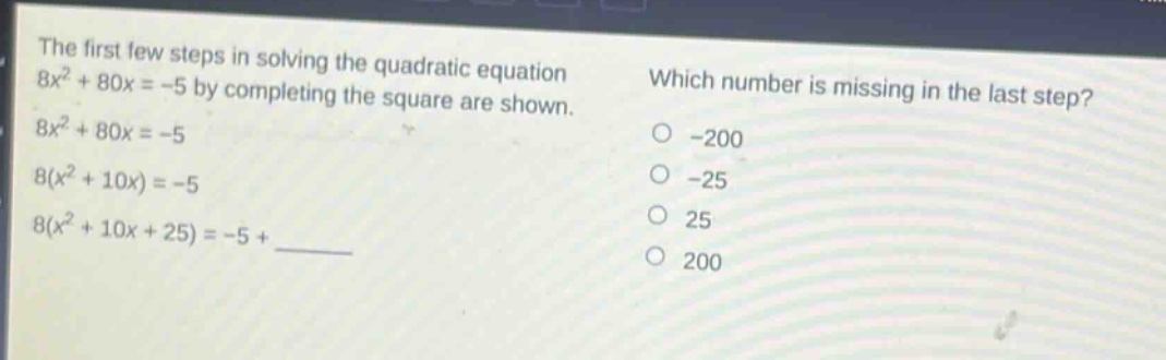 the first few steps in solving the quadratic equation 8x² + 80x = -5 by completing the square are shown. 8x² + 80x = -5 8(x² + 10x) = -5 8(x² + 10x + 25) = -5 + ____ which number is missing in the last step? -200 -25 25 200