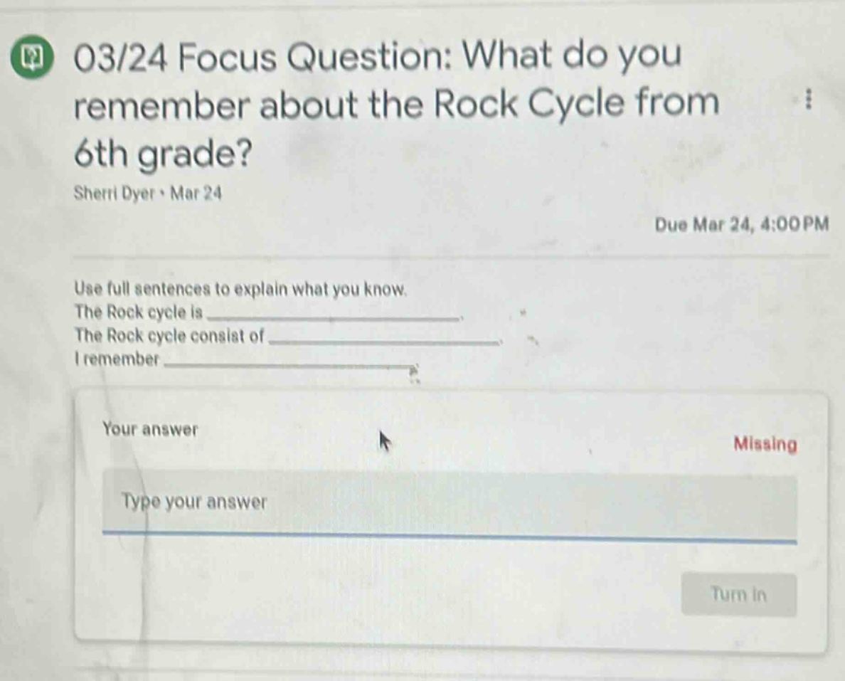 03/24 focus question: what do you remember about the rock cycle from 6th grade? sherri dyer · mar 24 due mar 24, 4:00 pm use full sentences to explain what you know. the rock cycle is _ the rock cycle consists of _ i remember _ your answer type your answer missing turn in