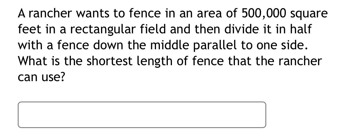 a rancher wants to fence in an area of 500,000 square feet in a rectangular field and then divide it in half with a fence down the middle parallel to one side. what is the shortest length of fence that the rancher can use?