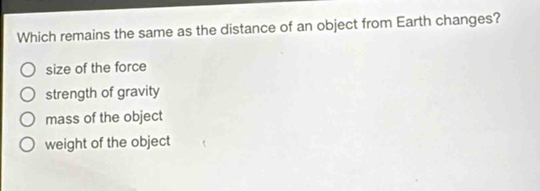 which remains the same as the distance of an object from earth changes?\no size of the force\no strength of gravity\no mass of the object\no weight of the object