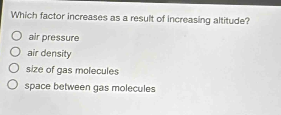 which factor increases as a result of increasing altitude? air pressure air density size of gas molecules space between gas molecules
