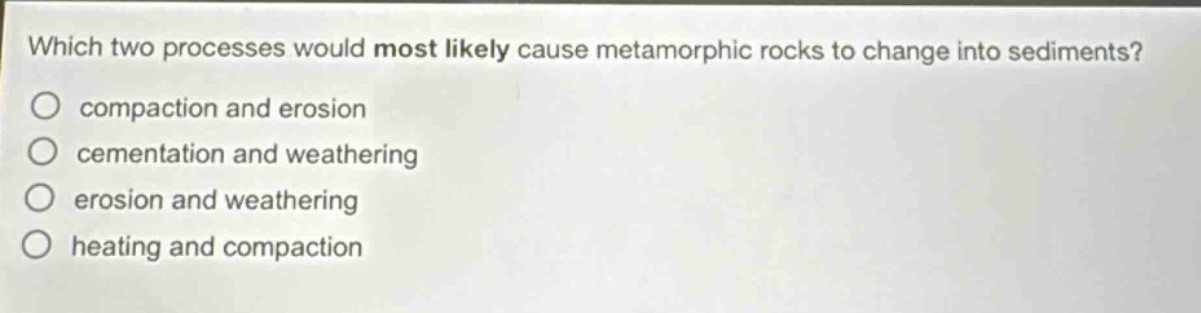 which two processes would most likely cause metamorphic rocks to change into sediments? compaction and erosion cementation and weathering erosion and weathering heating and compaction