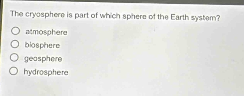 the cryosphere is part of which sphere of the earth system?\no atmosphere\no biosphere\no geosphere\no hydrosphere