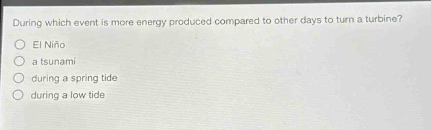 during which event is more energy produced compared to other days to turn a turbine?\nel niño\na tsunami\nduring a spring tide\nduring a low tide