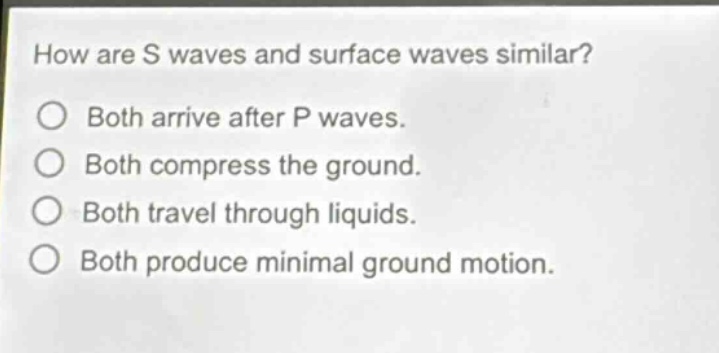 how are s waves and surface waves similar? both arrive after p waves. both compress the ground. both travel through liquids. both produce minimal ground motion.