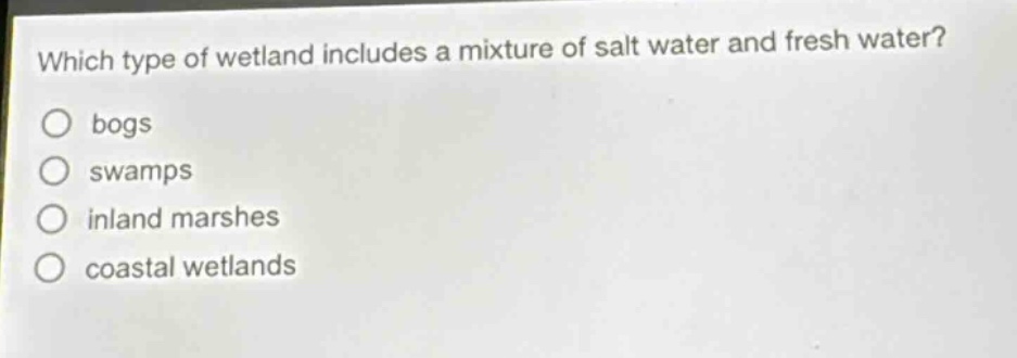 which type of wetland includes a mixture of salt water and fresh water?\no bogs\no swamps\no inland marshes\no coastal wetlands