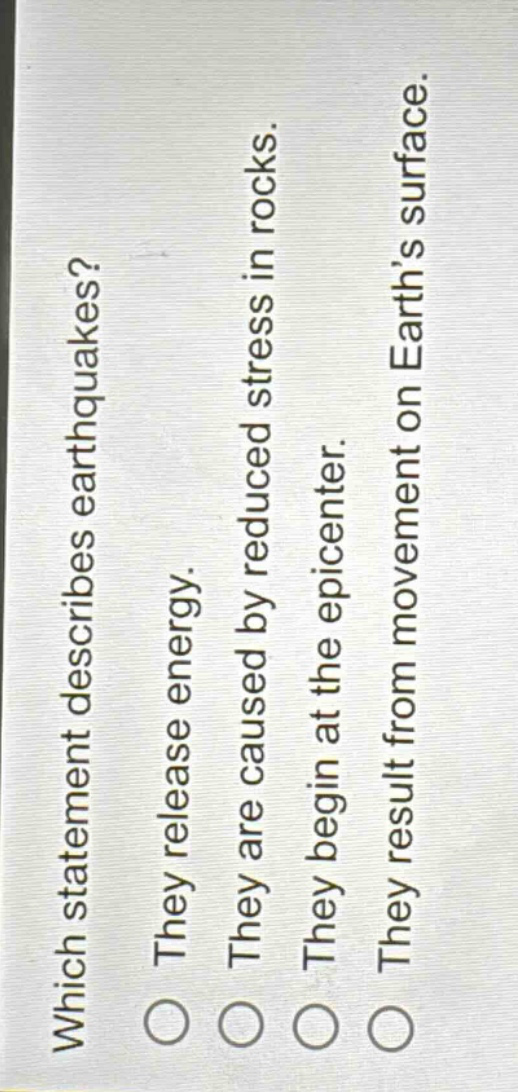 which statement describes earthquakes? they release energy. they are caused by reduced stress in rocks. they begin at the epicenter. they result from movement on earths surface.