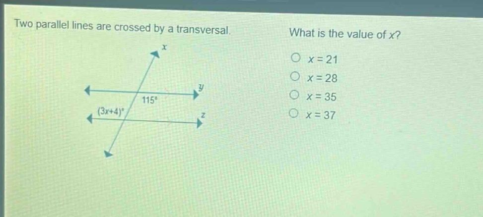 two parallel lines are crossed by a transversal. what is the value of x? o x = 21 o x = 28 o x = 35 o x = 37 (3x + 4)° 115°