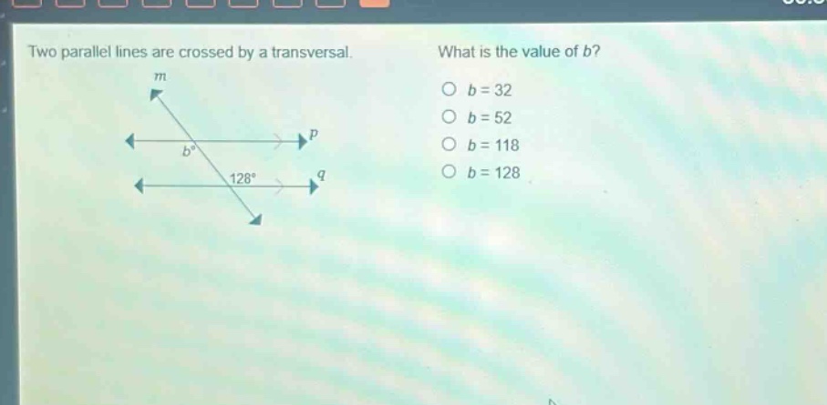 two parallel lines are crossed by a transversal. what is the value of b? o b = 32 o b = 52 o b = 118 o b = 128
