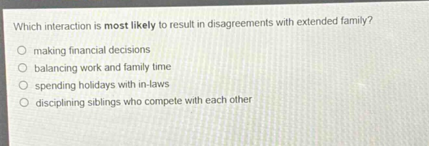 which interaction is most likely to result in disagreements with extended family? making financial decisions balancing work and family time spending holidays with in - laws disciplining siblings who compete with each other