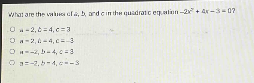 what are the values of a, b, and c in the quadratic equation -2x² + 4x - 3 = 0?\no a = 2, b = 4, c = 3\no a = 2, b = 4, c = -3\no a = -2, b = 4, c = 3\no a = -2, b = 4, c = -3