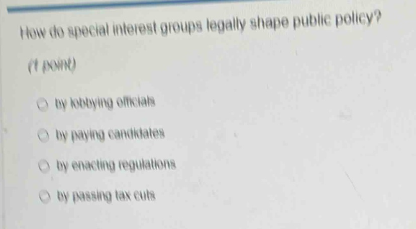 how do special interest groups legally shape public policy? (1 point) by lobbying officials by paying candidates by enacting regulations by passing tax cuts