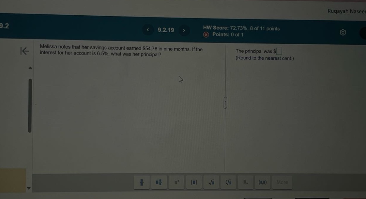 melissa notes that her savings account earned $54.78 in nine months. if the interest for her account is 6.5%, what was her principal? the principal was $ (round to the nearest cent.)