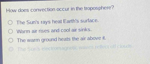 how does convection occur in the troposphere?\no the suns rays heat earths surface.\no warm air rises and cool air sinks.\no the warm ground heats the air above it.\no the suns electromagnetic waves reflect off clouds.