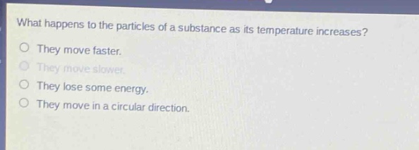 what happens to the particles of a substance as its temperature increases?\no they move faster.\no they move slower.\no they lose some energy.\no they move in a circular direction.