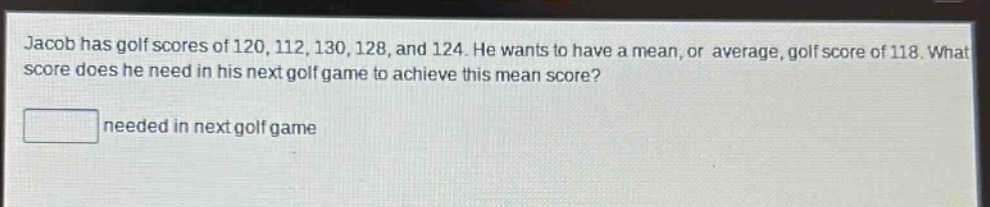 jacob has golf scores of 120, 112, 130, 128, and 124. he wants to have a mean, or average, golf score of 118. what score does he need in his next golf game to achieve this mean score? needed in next golf game