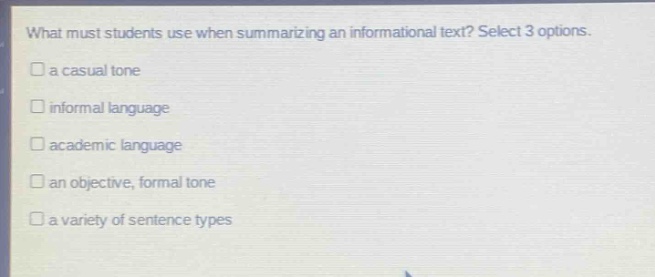 what must students use when summarizing an informational text? select 3 options. a casual tone informal language academic language an objective, formal tone a variety of sentence types