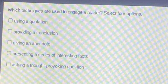which techniques are used to engage a reader? select four options. using a quotation providing a conclusion giving an anecdote presenting a series of interesting facts asking a thought - provoking question