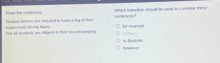 read the sentences. student drivers are required to keep a log of their supervised driving hours. not all students are diligent in their record - keeping. which transition should be used to combine these sentences? for example further to illustrate however