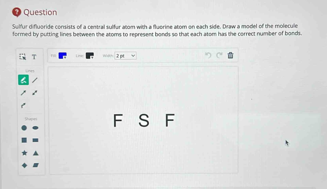 question sulfur difluoride consists of a central sulfur atom with a fluorine atom on each side. draw a model of the molecule formed by putting lines between the atoms to represent bonds so that each atom has the correct number of bonds.