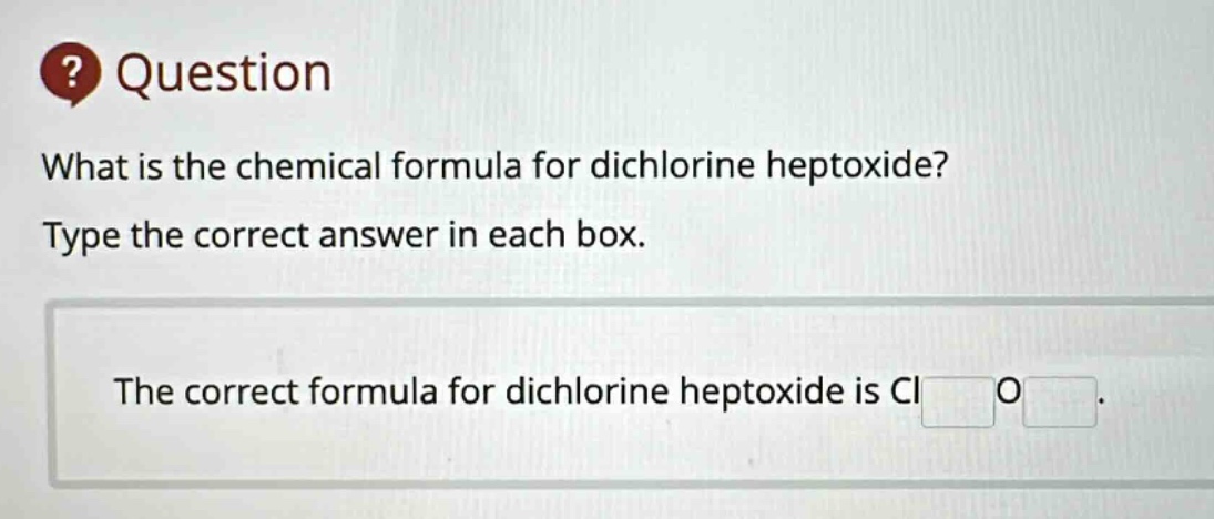 question what is the chemical formula for dichlorine heptoxide? type the correct answer in each box. the correct formula for dichlorine heptoxide is cl o .