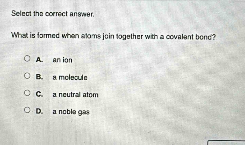 select the correct answer. what is formed when atoms join together with a covalent bond? a. an ion b. a molecule c. a neutral atom d. a noble gas