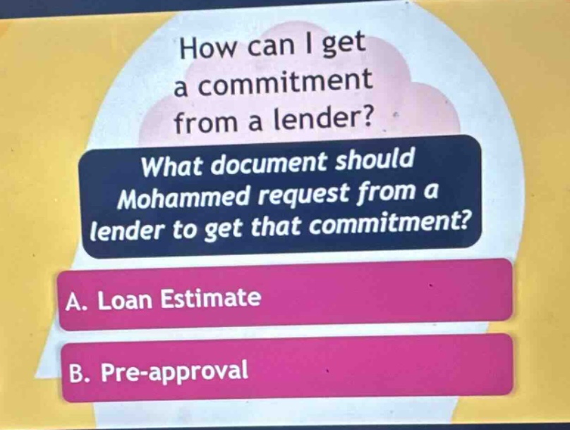how can i get a commitment from a lender? what document should mohammed request from a lender to get that commitment? a. loan estimate b. pre - approval