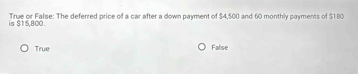 true or false: the deferred price of a car after a down payment of $4,500 and 60 monthly payments of $180 is $15,800. true false