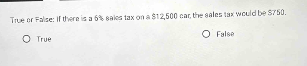 true or false: if there is a 6% sales tax on a $12,500 car, the sales tax would be $750. o true o false