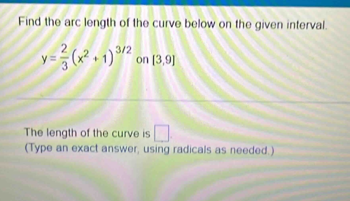 find the arc length of the curve below on the given interval. y = 2/3 (x^2 + 1)^(3/2) on 3,9 the length of the curve is . (type an exact answer, using radicals as needed.)