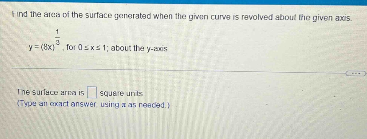 find the area of the surface generated when the given curve is revolved about the given axis. y=(8x)^(1/3), for 0≤x≤1; about the y - axis the surface area is square units. (type an exact answer, using π as needed.)