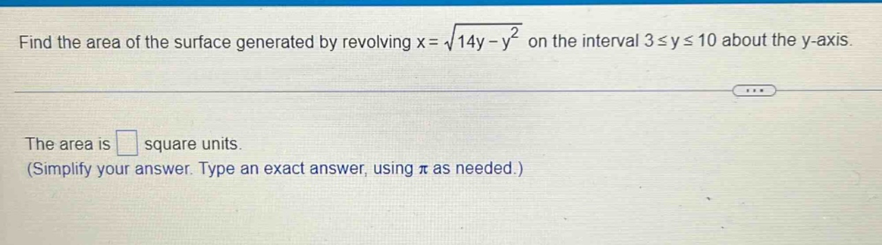 find the area of the surface generated by revolving x = √(14y - y²) on the interval 3 ≤ y ≤ 10 about the y - axis. the area is square units. (simplify your answer. type an exact answer, using π as needed.)