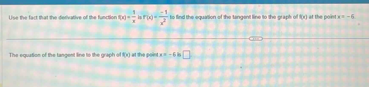 use the fact that the derivative of the function f(x)=1/x is f(x)=-1/x^2 to find the equation of the tangent line to the graph of f(x) at the point x = - 6. the equation of the tangent line to the graph of f(x) at the point x = - 6 is .