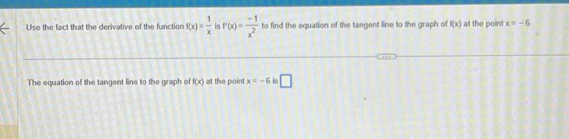 use the fact that the derivative of the function f(x) = 1/x is f(x)= -1/x^2 to find the equation of the tangent line to the graph of f(x) at the point x = -6. the equation of the tangent line to the graph of f(x) at the point x = -6 is