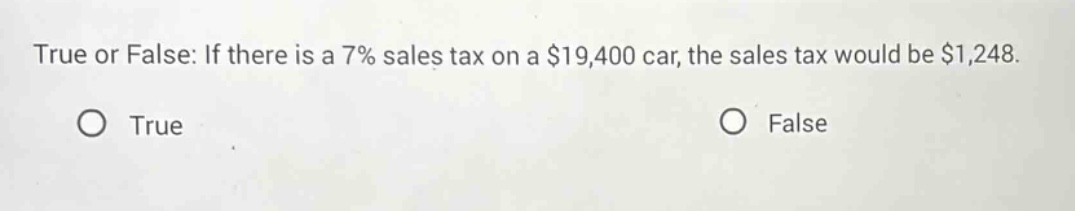 true or false: if there is a 7% sales tax on a $19,400 car, the sales tax would be $1,248. o true o false