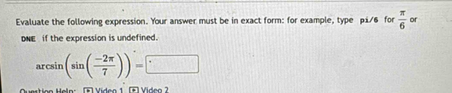 evaluate the following expression. your answer must be in exact form: for example, type pi/6 for π/6 or dne if the expression is undefined. arcsin(sin(−2π/7)) =
