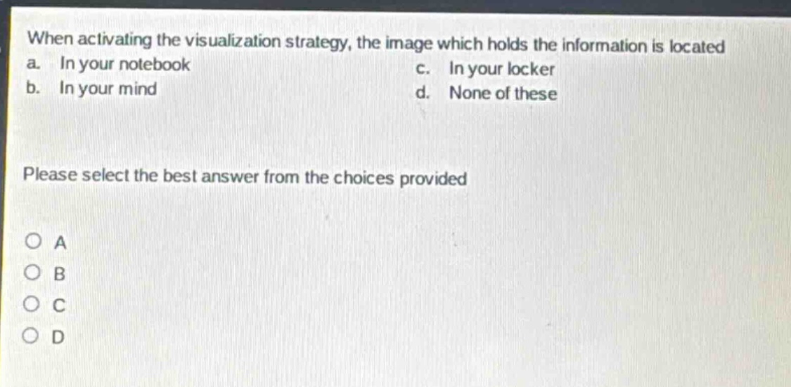 when activating the visualization strategy, the image which holds the information is located a. in your notebook b. in your mind c. in your locker d. none of these please select the best answer from the choices provided o a o b o c o d