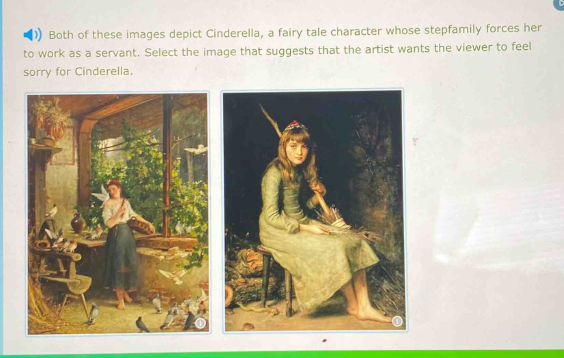 both of these images depict cinderella, a fairy tale character whose stepfamily forces her to work as a servant. select the image that suggests that the artist wants the viewer to feel sorry for cinderella.